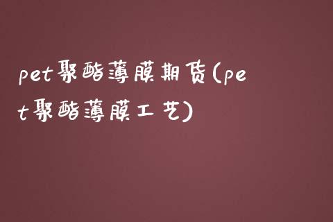 pet聚酯薄膜期货(pet聚酯薄膜工艺)_https://www.zztgc.com_原油期货_第1张