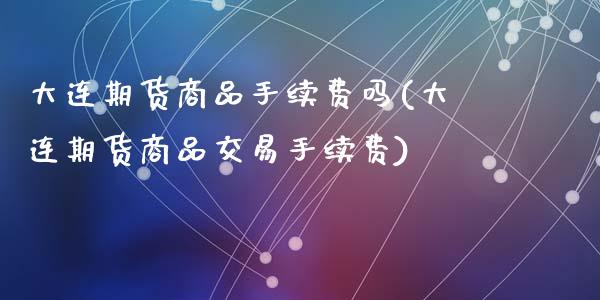 大连期货商品手续费吗(大连期货商品交易手续费)_https://www.zztgc.com_期货开户_第1张