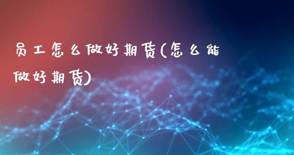 员工怎么做好期货(怎么能做好期货)_https://www.zztgc.com_黄金期货_第1张