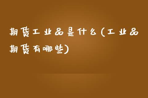 期货工业品是什么(工业品期货有哪些)_https://www.zztgc.com_黄金期货_第1张
