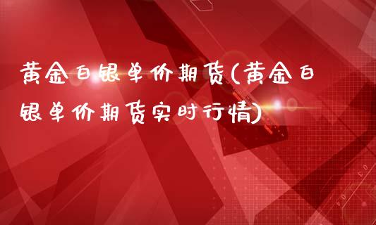 黄金白银单价期货(黄金白银单价期货实时行情)_https://www.zztgc.com_期货行情_第1张