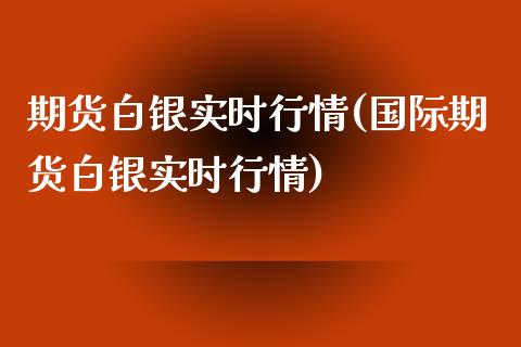 期货白银实时行情(国际期货白银实时行情)_https://www.zztgc.com_原油期货_第1张