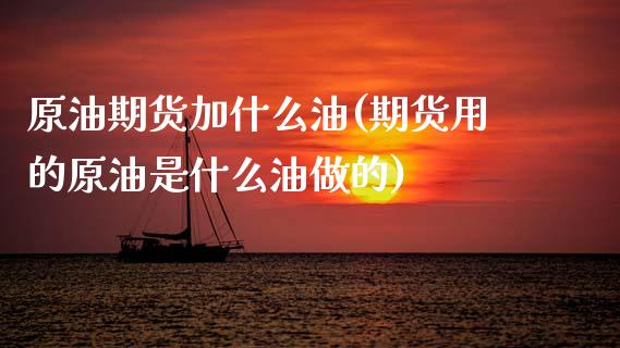 原油期货加什么油(期货用的原油是什么油做的)_https://www.zztgc.com_期货入门_第1张