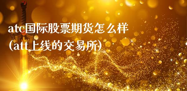 atc国际股票期货怎么样(att上线的交易所)_https://www.zztgc.com_期货直播_第1张