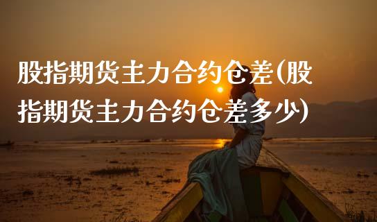 股指期货主力合约仓差(股指期货主力合约仓差多少)_https://www.zztgc.com_期货入门_第1张