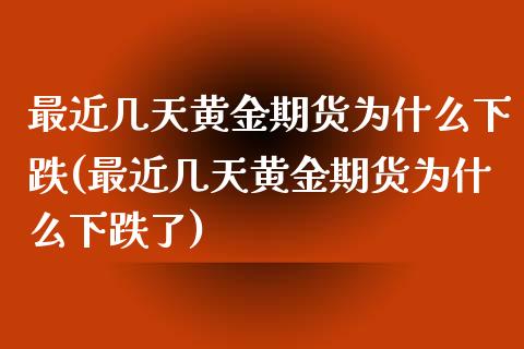 最近几天黄金期货为什么下跌(最近几天黄金期货为什么下跌了)_https://www.zztgc.com_期货直播_第1张