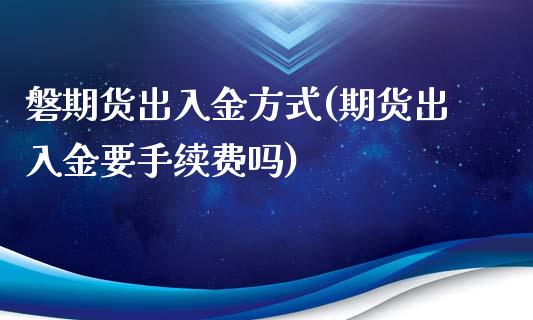 磐期货出入金方式(期货出入金要手续费吗)_https://www.zztgc.com_期货直播_第1张