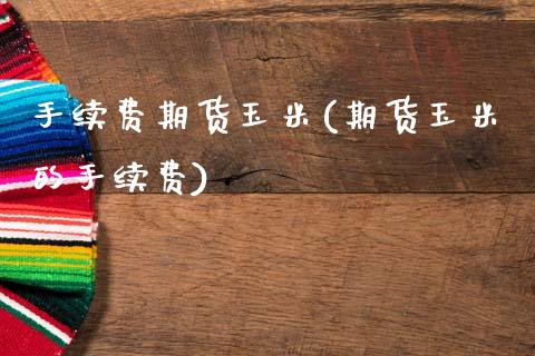手续费期货玉米(期货玉米的手续费)_https://www.zztgc.com_期货直播_第1张