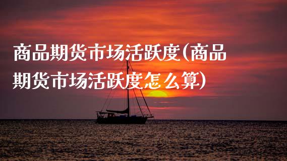 商品期货市场活跃度(商品期货市场活跃度怎么算)_https://www.zztgc.com_原油期货_第1张