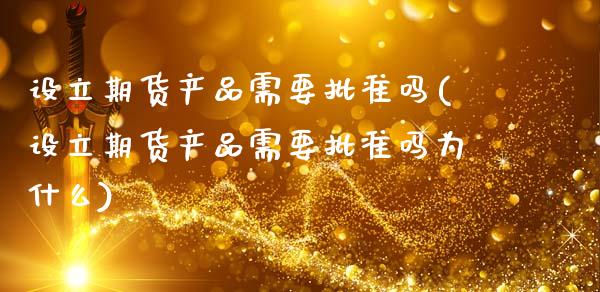 设立期货产品需要批准吗(设立期货产品需要批准吗为什么)_https://www.zztgc.com_原油期货_第1张