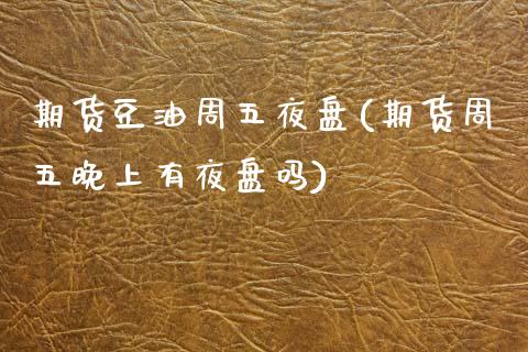期货豆油周五夜盘(期货周五晚上有夜盘吗)_https://www.zztgc.com_期货行情_第1张