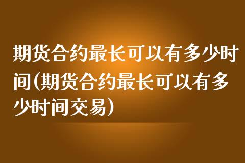 期货合约最长可以有多少时间(期货合约最长可以有多少时间交易)_https://www.zztgc.com_期货入门_第1张