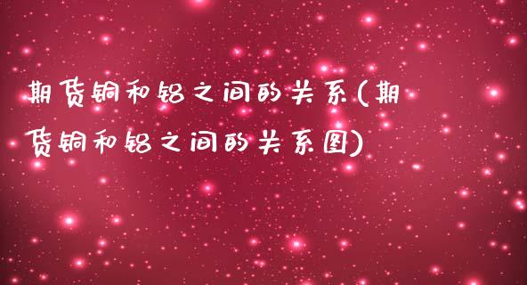 期货铜和铝之间的关系(期货铜和铝之间的关系图)_https://www.zztgc.com_期货入门_第1张