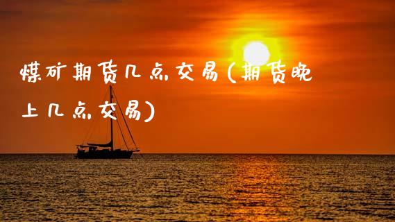 煤矿期货几点交易(期货晚上几点交易)_https://www.zztgc.com_期货行情_第1张
