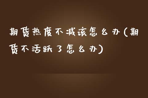 期货热度不减该怎么办(期货不活跃了怎么办)_https://www.zztgc.com_期货行情_第1张