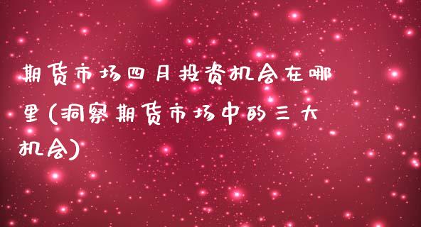 期货市场四月投资机会在哪里(洞察期货市场中的三大机会)_https://www.zztgc.com_期货行情_第1张