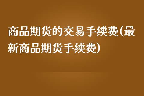 商品期货的交易手续费(最新商品期货手续费)_https://www.zztgc.com_黄金期货_第1张