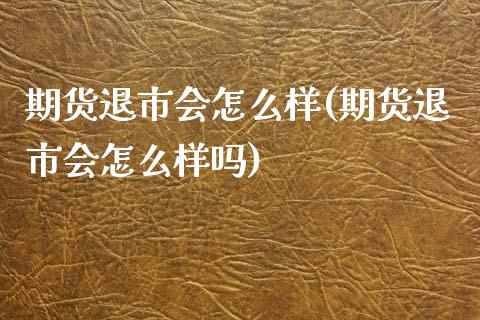 期货退市会怎么样(期货退市会怎么样吗)_https://www.zztgc.com_期货行情_第1张