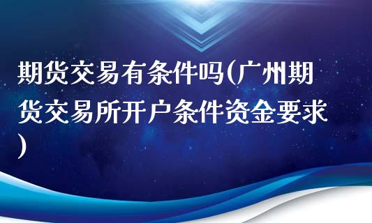 期货交易有条件吗(广州期货交易所开户条件资金要求)_https://www.zztgc.com_期货行情_第1张