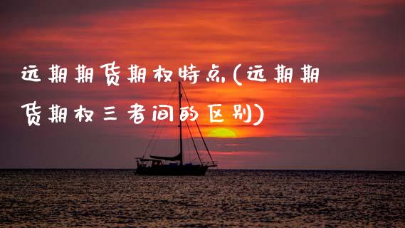 远期期货期权特点(远期期货期权三者间的区别)_https://www.zztgc.com_期货直播_第1张