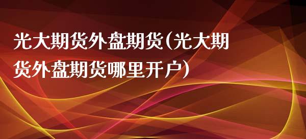 光大期货外盘期货(光大期货外盘期货哪里开户)_https://www.zztgc.com_期货直播_第1张