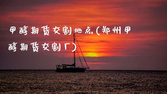 甲醇期货交割地点(郑州甲醇期货交割厂)_https://www.zztgc.com_原油期货_第1张