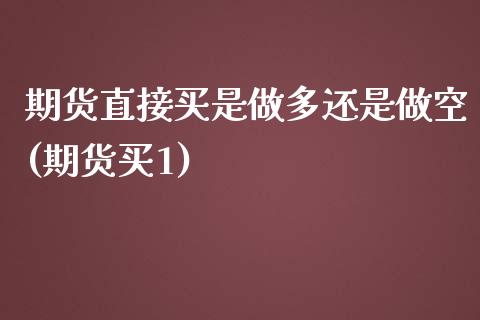 期货直接买是做多还是做空(期货买1)_https://www.zztgc.com_期货直播_第1张