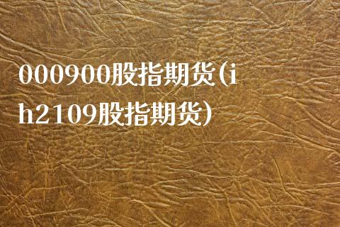 000900股指期货(ih2109股指期货)_原油期货_第1张_珍投期货网 000900股指期货(ih2109股指期货)_https://www.zztgc.com_原油期货_第1张