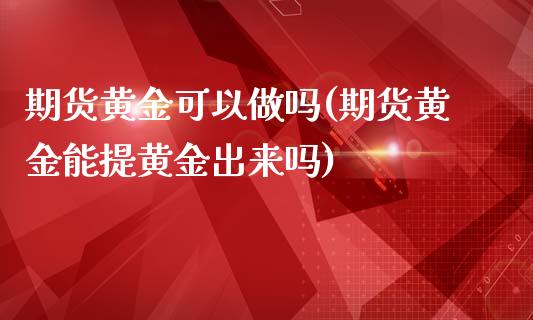 期货黄金可以做吗(期货黄金能提黄金出来吗)_https://www.zztgc.com_原油期货_第1张