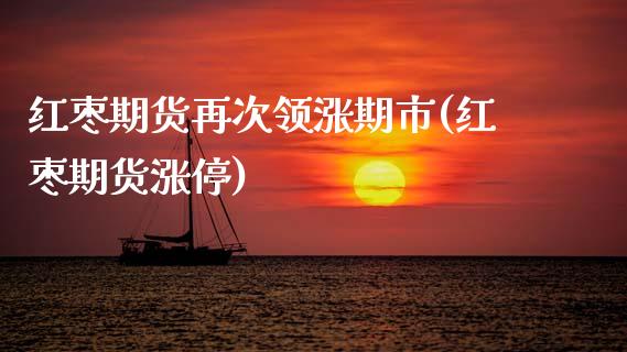 红枣期货再次领涨期市(红枣期货涨停)_https://www.zztgc.com_期货直播_第1张