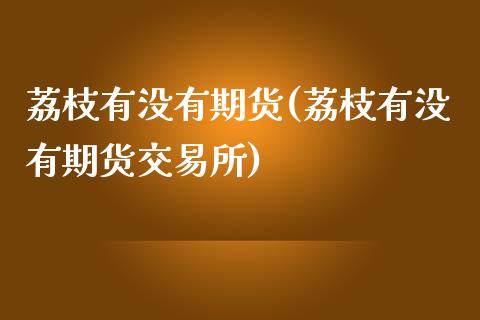 荔枝有没有期货(荔枝有没有期货交易所)_https://www.zztgc.com_期货入门_第1张