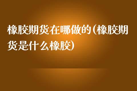 橡胶期货在哪做的(橡胶期货是什么橡胶)_https://www.zztgc.com_黄金期货_第1张