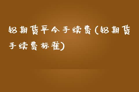 铝期货平今手续费(铝期货手续费标准)_https://www.zztgc.com_期货直播_第1张