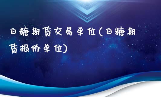 白糖期货交易单位(白糖期货报价单位)_https://www.zztgc.com_期货入门_第1张