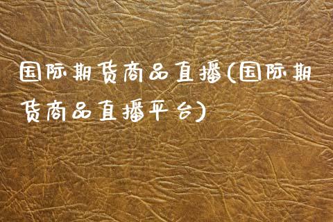 国际期货商品直播(国际期货商品直播平台)_https://www.zztgc.com_期货入门_第1张