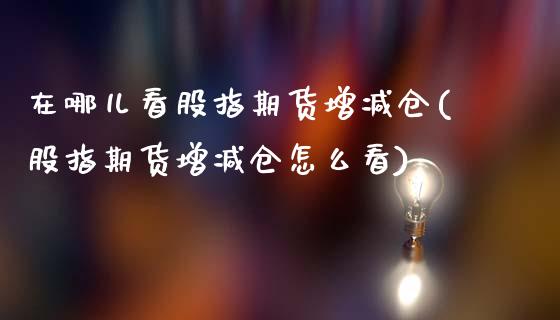 在哪儿看股指期货增减仓(股指期货增减仓怎么看)_期货入门_第1张_珍投期货网 在哪儿看股指期货增减仓(股指期货增减仓怎么看)_https://www.zztgc.com_期货入门_第1张