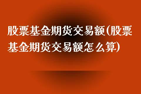 股票基金期货交易额(股票基金期货交易额怎么算)_https://www.zztgc.com_原油期货_第1张