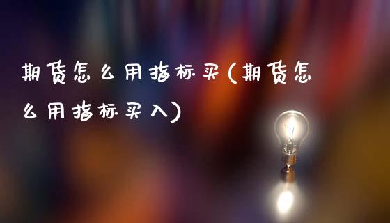 期货怎么用指标买(期货怎么用指标买入)_https://www.zztgc.com_期货直播_第1张