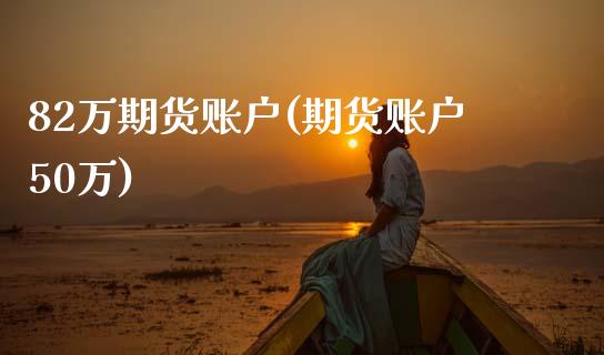 82万期货账户(期货账户50万)_https://www.zztgc.com_原油期货_第1张