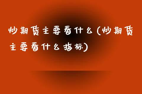 炒期货主要看什么(炒期货主要看什么指标)_https://www.zztgc.com_期货直播_第1张