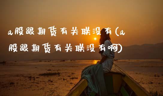 a股跟期货有关联没有(a股跟期货有关联没有啊)_https://www.zztgc.com_期货直播_第1张