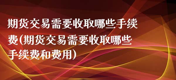 期货交易需要收取哪些手续费(期货交易需要收取哪些手续费和费用)_https://www.zztgc.com_原油期货_第1张