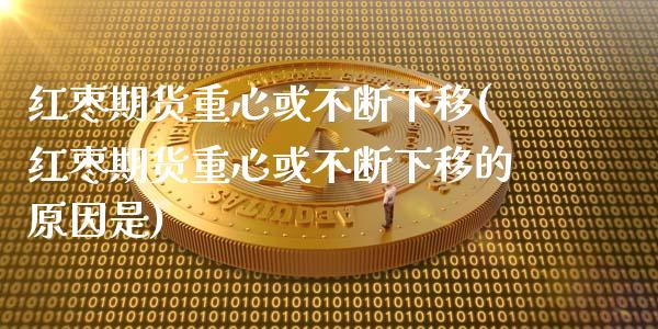 红枣期货重心或不断下移(红枣期货重心或不断下移的原因是)_https://www.zztgc.com_期货开户_第1张