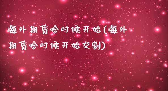 海外期货啥时候开始(海外期货啥时候开始交割)_https://www.zztgc.com_期货直播_第1张