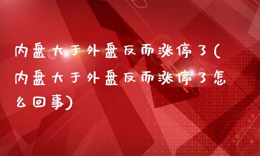 内盘大于外盘反而涨停了(内盘大于外盘反而涨停了怎么回事)_https://www.zztgc.com_期货行情_第1张