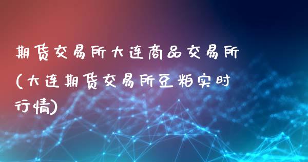 期货交易所大连商品交易所(大连期货交易所豆粕实时行情)_https://www.zztgc.com_原油期货_第1张