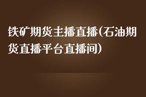 铁矿期货主播直播(石油期货直播平台直播间)_https://www.zztgc.com_期货直播_第1张