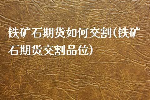 铁矿石期货如何交割(铁矿石期货交割品位)_https://www.zztgc.com_期货开户_第1张