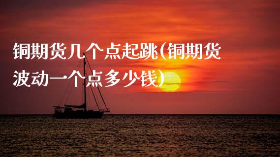 铜期货几个点起跳(铜期货波动一个点多少钱)_https://www.zztgc.com_期货行情_第1张