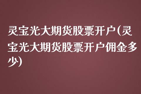 灵宝光大期货股票开户(灵宝光大期货股票开户佣金多少)_https://www.zztgc.com_黄金期货_第1张